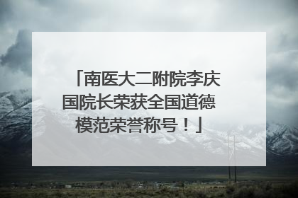 南医大二附院李庆国院长荣获全国道德模范荣誉称号！