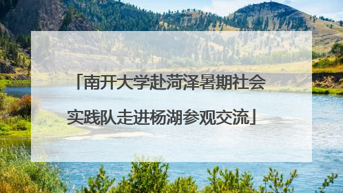 南开大学赴菏泽暑期社会实践队走进杨湖参观交流