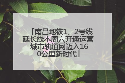 南昌地铁1、2号线延长线本周六开通运营 城市轨道网迈入160公里新时代