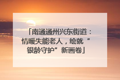 南通通州兴东街道：情暖失能老人，绘就“银龄守护”新画卷