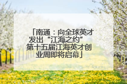 南通：向全球英才发出“江海之约” 第十五届江海英才创业周即将启幕