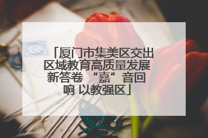 厦门市集美区交出区域教育高质量发展新答卷 “嘉”音回响 以教强区