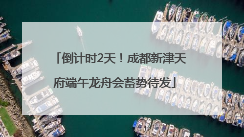倒计时2天！成都新津天府端午龙舟会蓄势待发