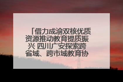 借力成渝双核优质资源推动教育提质振兴 四川广安探索跨省域、跨市域教育协同发展新路径