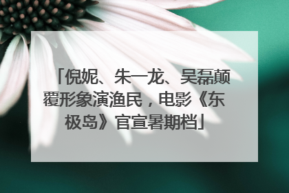 倪妮、朱一龙、吴磊颠覆形象演渔民，电影《东极岛》官宣暑期档
