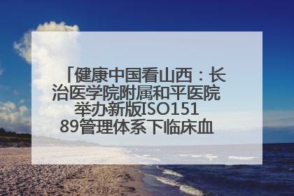 健康中国看山西：长治医学院附属和平医院举办新版ISO15189管理体系下临床血液检验培训班