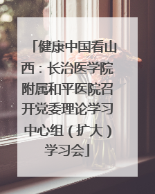 健康中国看山西：长治医学院附属和平医院召开党委理论学习中心组（扩大）学习会