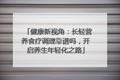 健康新视角：长轻营养食疗调理靠谱吗，开启养生年轻化之路