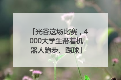 光谷这场比赛，4000大学生带着机器人跑步、踢球