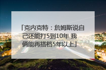 克内克特：詹姆斯说自己还能打5到10年 我俩能再搭档5年以上