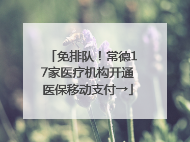 免排队！常德17家医疗机构开通医保移动支付→