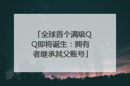 全球首个满级QQ即将诞生：拥有者继承其父账号