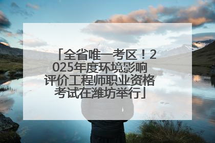 全省唯一考区！2025年度环境影响评价工程师职业资格考试在潍坊举行