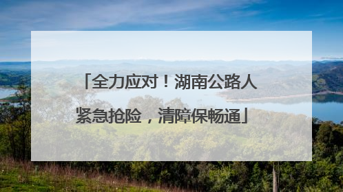 全力应对！湖南公路人紧急抢险，清障保畅通