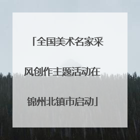 全国美术名家采风创作主题活动在锦州北镇市启动