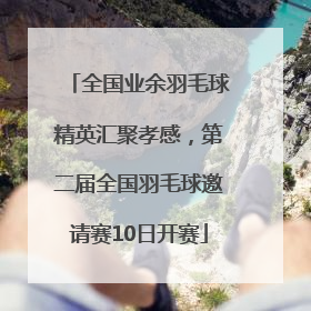 全国业余羽毛球精英汇聚孝感，第二届全国羽毛球邀请赛10日开赛
