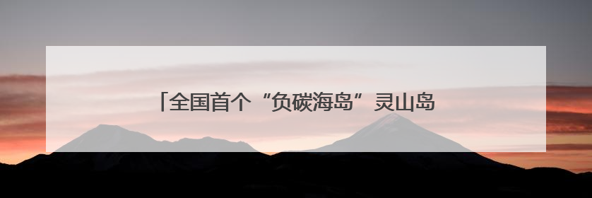 全国首个“负碳海岛”灵山岛获批1000万元“生态贷”