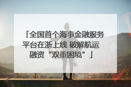 全国首个海事金融服务平台在浙上线 破解航运融资“双重困境”
