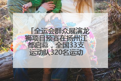 全运会群众展演龙狮项目预赛在扬州江都启幕，全国33支运动队320名运动员“龙争狮斗”