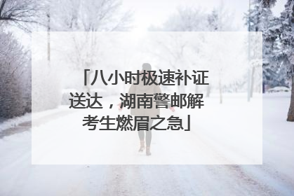 八小时极速补证送达，湖南警邮解考生燃眉之急