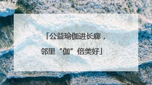 公益瑜伽进长廊，邻里“伽”倍美好