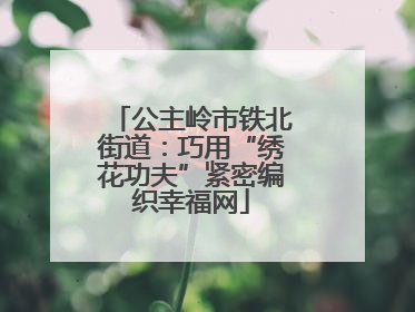 公主岭市铁北街道：巧用“绣花功夫”紧密编织幸福网