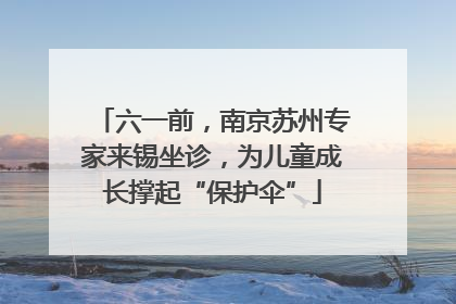 六一前，南京苏州专家来锡坐诊，为儿童成长撑起“保护伞”