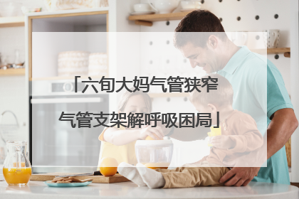 六旬大妈气管狭窄 气管支架解呼吸困局