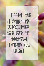 兰州“城市之眼”摩天轮项目建设进度过半 预计7月中旬与市民见面