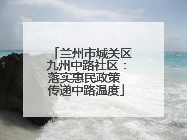 兰州市城关区九州中路社区：落实惠民政策 传递中路温度