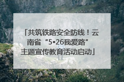 共筑铁路安全防线！云南省“5•26我爱路”主题宣传教育活动启动