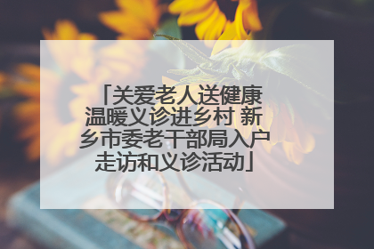 关爱老人送健康 温暖义诊进乡村 新乡市委老干部局入户走访和义诊活动