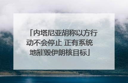 内塔尼亚胡称以方行动不会停止 正有系统地摧毁伊朗核目标