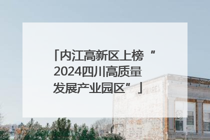 内江高新区上榜“2024四川高质量发展产业园区”