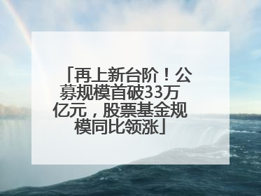 再上新台阶！公募规模首破33万亿元，股票基金规模同比领涨
