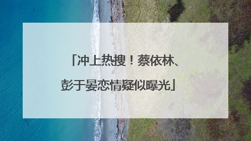 冲上热搜！蔡依林、彭于晏恋情疑似曝光