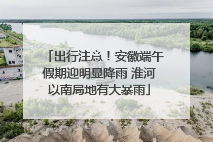 出行注意！安徽端午假期迎明显降雨 淮河以南局地有大暴雨