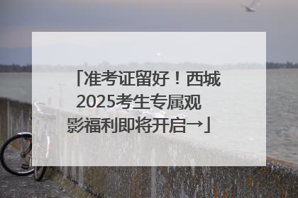 准考证留好！西城2025考生专属观影福利即将开启→