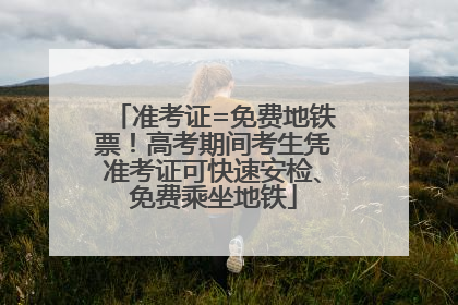 准考证=免费地铁票！高考期间考生凭准考证可快速安检、免费乘坐地铁