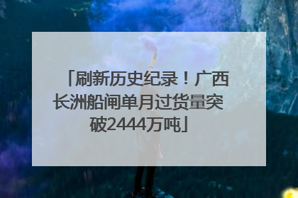 刷新历史纪录！广西长洲船闸单月过货量突破2444万吨