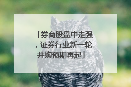 券商股盘中走强，证券行业新一轮并购预期再起