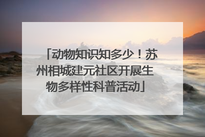 动物知识知多少！苏州相城建元社区开展生物多样性科普活动
