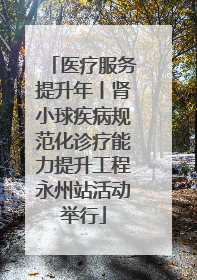 医疗服务提升年丨肾小球疾病规范化诊疗能力提升工程永州站活动举行