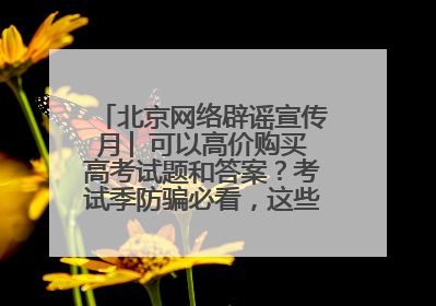 北京网络辟谣宣传月│ 可以高价购买高考试题和答案？考试季防骗必看，这些“内部消息”别轻信（一）