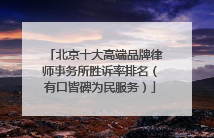 北京十大高端品牌律师事务所胜诉率排名（有口皆碑为民服务）