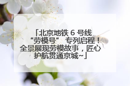 北京地铁 6 号线 “劳模号” 专列启程！全景展现劳模故事，匠心护航贯通京城~
