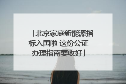 北京家庭新能源指标入围啦 这份公证办理指南要收好