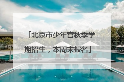 北京市少年宫秋季学期招生，本周末报名