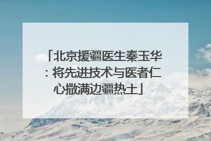 北京援疆医生秦玉华：将先进技术与医者仁心撒满边疆热土