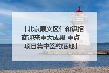 北京顺义区仁和镇招商迎来重大成果 重点项目集中签约落地